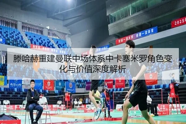 滕哈赫重建曼联中场体系中卡塞米罗角色变化与价值深度解析