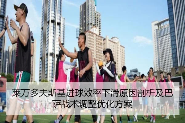 莱万多夫斯基进球效率下滑原因剖析及巴萨战术调整优化方案