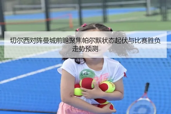 切尔西对阵曼城前瞻聚焦帕尔默状态起伏与比赛胜负走势预测