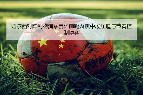 切尔西对阵利物浦联赛杯前瞻聚焦中场压迫与节奏控制博弈