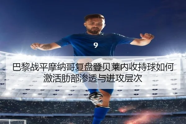 巴黎战平摩纳哥复盘登贝莱内收持球如何激活肋部渗透与进攻层次