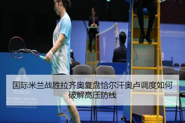 国际米兰战胜拉齐奥复盘恰尔汗奥卢调度如何破解高压防线