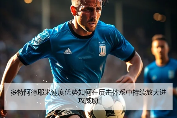 多特阿德耶米速度优势如何在反击体系中持续放大进攻威胁