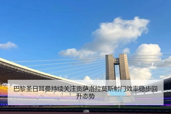 巴黎圣日耳曼持续关注贡萨洛拉莫斯射门效率稳步回升态势