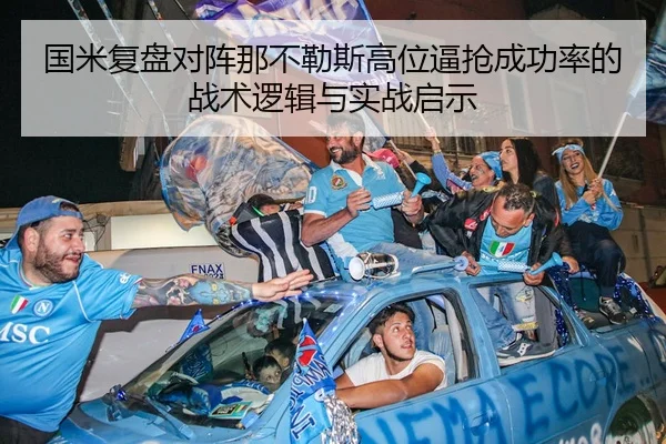 国米复盘对阵那不勒斯高位逼抢成功率的战术逻辑与实战启示