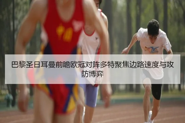 巴黎圣日耳曼前瞻欧冠对阵多特聚焦边路速度与攻防博弈