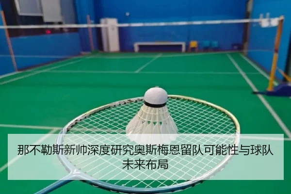 那不勒斯新帅深度研究奥斯梅恩留队可能性与球队未来布局