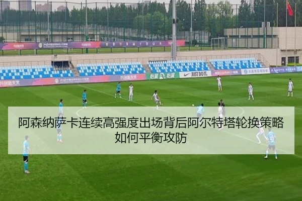 阿森纳萨卡连续高强度出场背后阿尔特塔轮换策略如何平衡攻防
