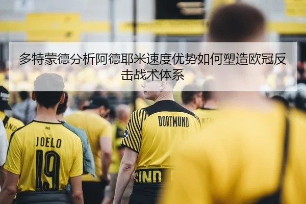 多特蒙德分析阿德耶米速度优势如何塑造欧冠反击战术体系