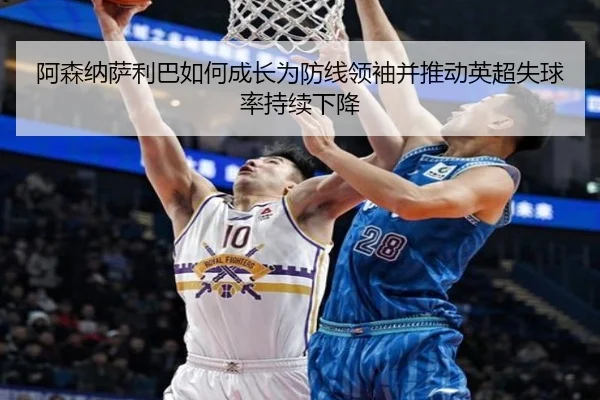 阿森纳萨利巴如何成长为防线领袖并推动英超失球率持续下降