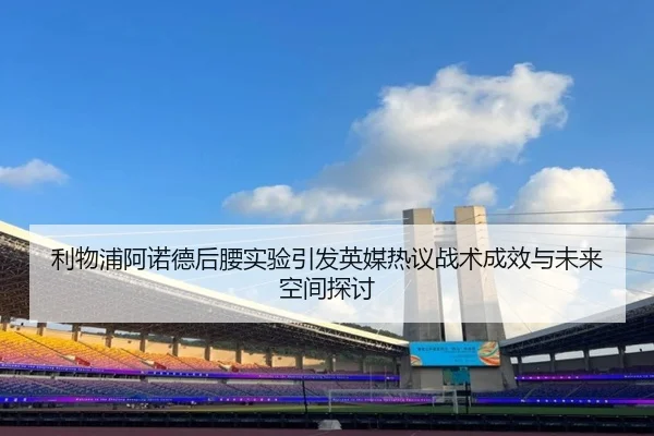 利物浦阿诺德后腰实验引发英媒热议战术成效与未来空间探讨