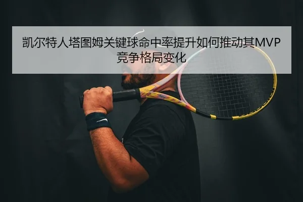 凯尔特人塔图姆关键球命中率提升如何推动其MVP竞争格局变化