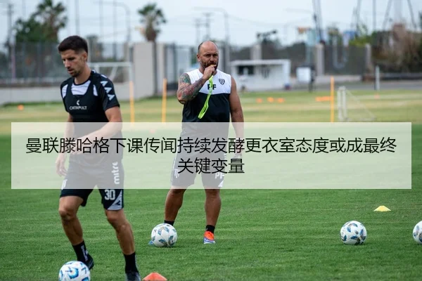 曼联滕哈格下课传闻持续发酵更衣室态度或成最终关键变量