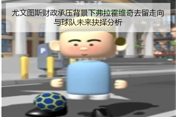 尤文图斯财政承压背景下弗拉霍维奇去留走向与球队未来抉择分析