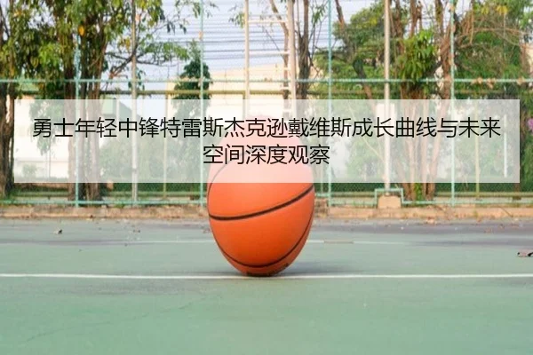 勇士年轻中锋特雷斯杰克逊戴维斯成长曲线与未来空间深度观察