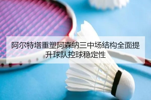 阿尔特塔重塑阿森纳三中场结构全面提升球队控球稳定性