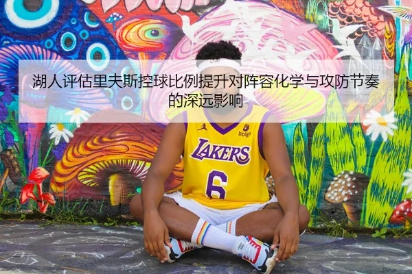 湖人评估里夫斯控球比例提升对阵容化学与攻防节奏的深远影响
