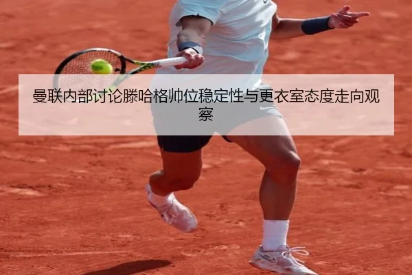 曼联内部讨论滕哈格帅位稳定性与更衣室态度走向观察