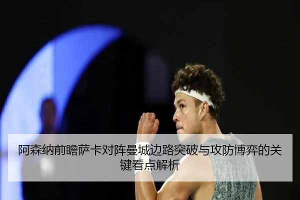 阿森纳前瞻萨卡对阵曼城边路突破与攻防博弈的关键看点解析