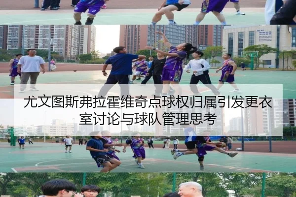 尤文图斯弗拉霍维奇点球权归属引发更衣室讨论与球队管理思考