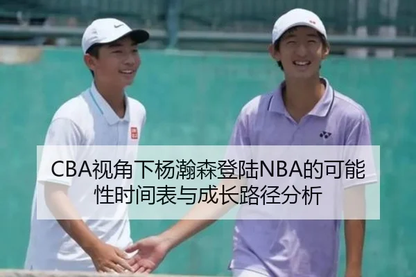 CBA视角下杨瀚森登陆NBA的可能性时间表与成长路径分析