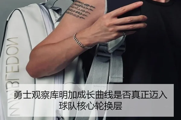 勇士观察库明加成长曲线是否真正迈入球队核心轮换层