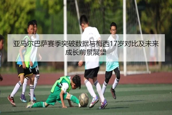 亚马尔巴萨赛季突破数据与梅西17岁对比及未来成长前景展望