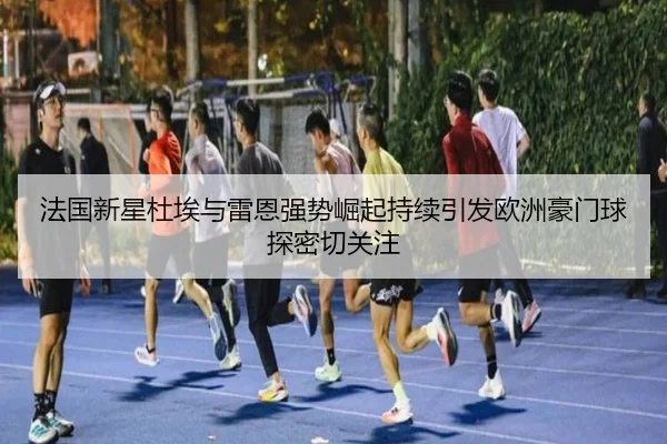法国新星杜埃与雷恩强势崛起持续引发欧洲豪门球探密切关注