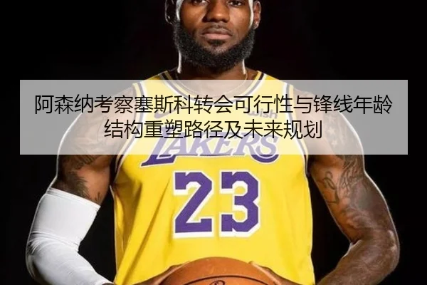阿森纳考察塞斯科转会可行性与锋线年龄结构重塑路径及未来规划