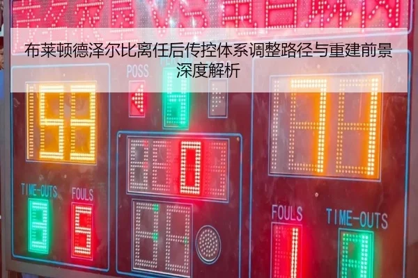 布莱顿德泽尔比离任后传控体系调整路径与重建前景深度解析