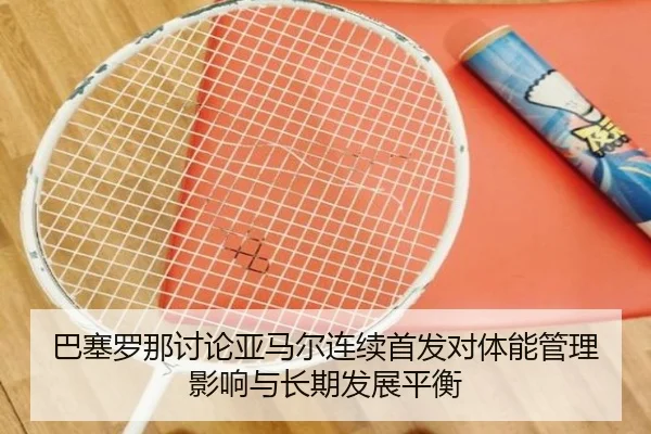 巴塞罗那讨论亚马尔连续首发对体能管理影响与长期发展平衡
