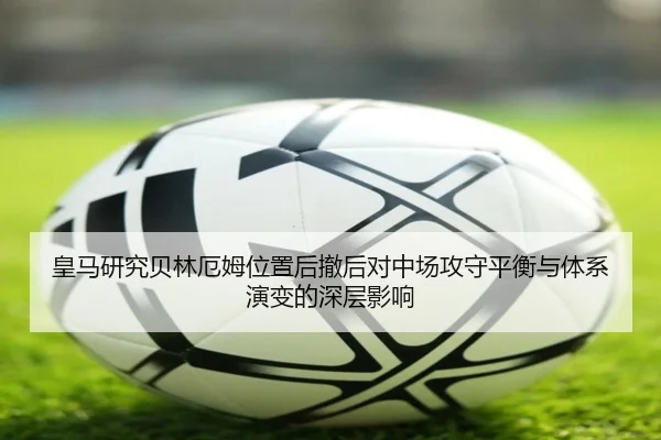 皇马研究贝林厄姆位置后撤后对中场攻守平衡与体系演变的深层影响