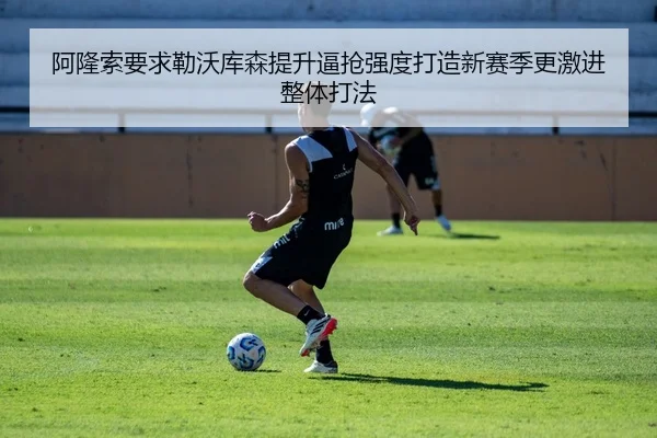 阿隆索要求勒沃库森提升逼抢强度打造新赛季更激进整体打法
