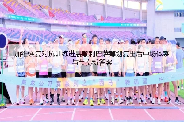 加维恢复对抗训练进展顺利巴萨筹划复出后中场体系与节奏新答案