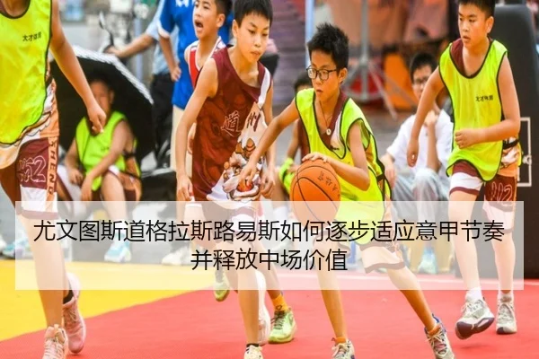 尤文图斯道格拉斯路易斯如何逐步适应意甲节奏并释放中场价值