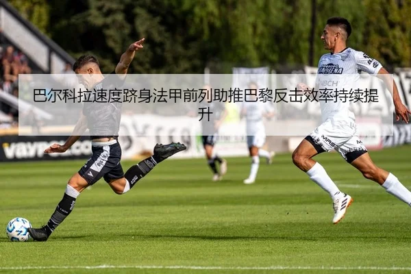 巴尔科拉速度跻身法甲前列助推巴黎反击效率持续提升