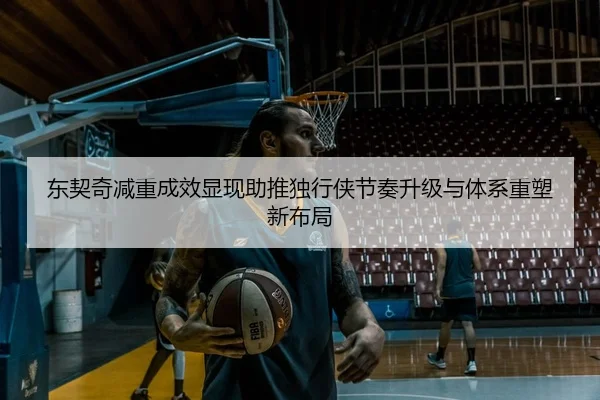 东契奇减重成效显现助推独行侠节奏升级与体系重塑新布局
