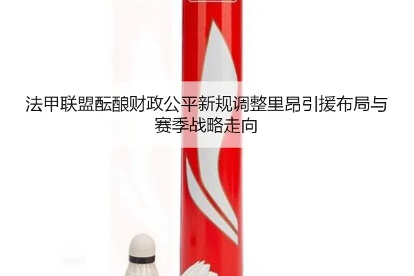 法甲联盟酝酿财政公平新规调整里昂引援布局与赛季战略走向