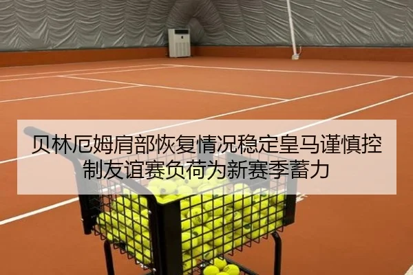 贝林厄姆肩部恢复情况稳定皇马谨慎控制友谊赛负荷为新赛季蓄力