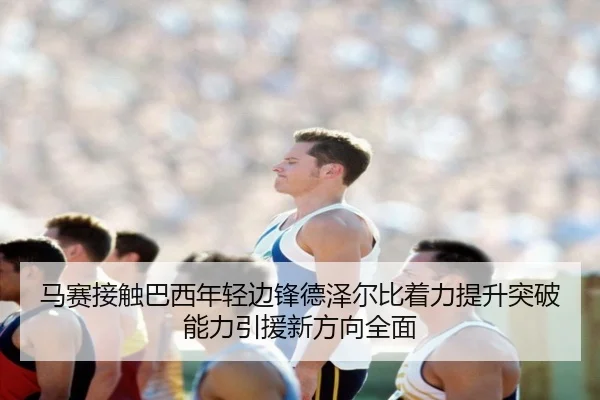 马赛接触巴西年轻边锋德泽尔比着力提升突破能力引援新方向全面